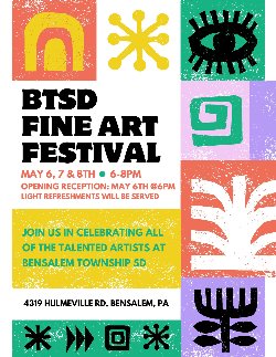 Graphic of text that says BTSD FINE ART FESTIVAL MAY 6, 7 & 8TH 6-8PM OPENING RECEPTION: MAY 6TH @6PM LIGHT REFRESHMENTS WILL BE SERVED JOIN US IN CELEBRATING ALL OF THE TALENTED ARTISTS AT BENSALEM TOWNSHIP SD 4319 HULMEVILLE RD, BENSALEM, PA